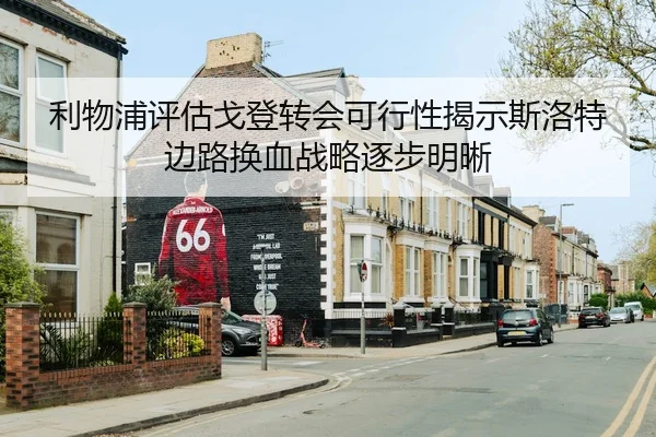 利物浦评估戈登转会可行性揭示斯洛特边路换血战略逐步明晰