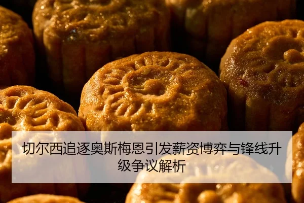 切尔西追逐奥斯梅恩引发薪资博弈与锋线升级争议解析
