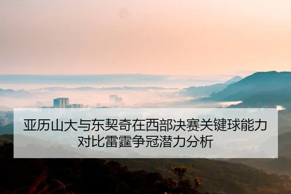 亚历山大与东契奇在西部决赛关键球能力对比雷霆争冠潜力分析