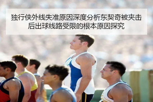 独行侠外线失准原因深度分析东契奇被夹击后出球线路受限的根本原因探究