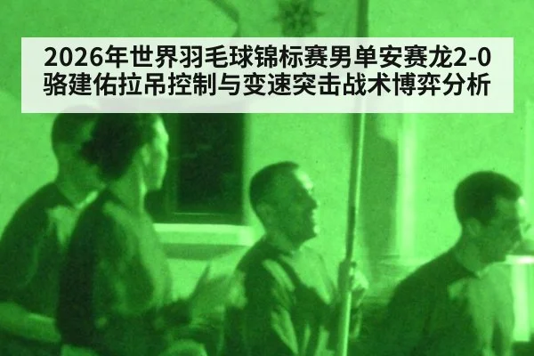 2026年世界羽毛球锦标赛男单安赛龙2-0骆建佑拉吊控制与变速突击战术博弈分析