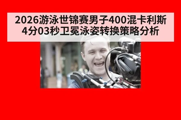 2026游泳世锦赛男子400混卡利斯4分03秒卫冕泳姿转换策略分析
