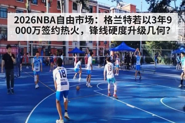2026NBA自由市场：格兰特若以3年9000万签约热火，锋线硬度升级几何？