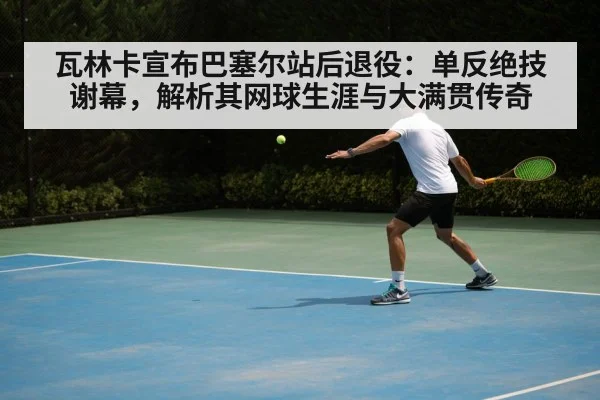 瓦林卡宣布巴塞尔站后退役：单反绝技谢幕，解析其网球生涯与大满贯传奇