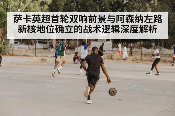 萨卡英超首轮双响前景与阿森纳左路新核地位确立的战术逻辑深度解析