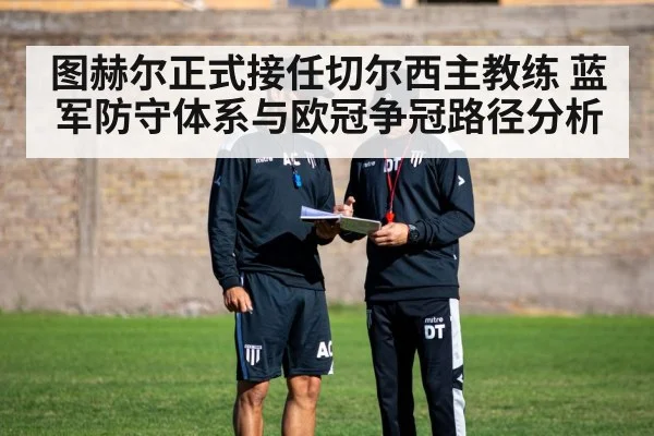 图赫尔正式接任切尔西主教练 蓝军防守体系与欧冠争冠路径分析