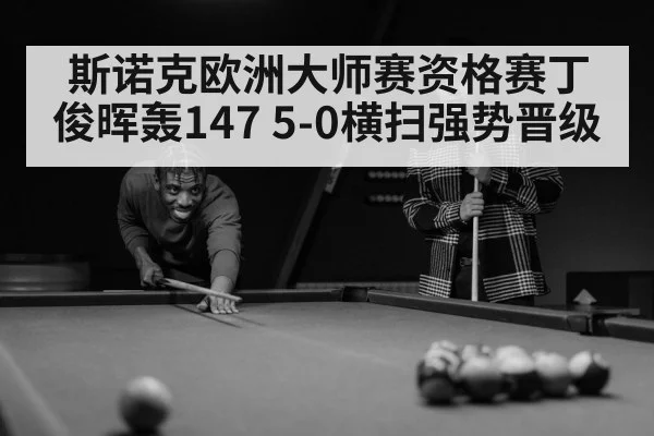 斯诺克欧洲大师赛资格赛丁俊晖轰147 5-0横扫强势晋级