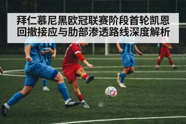 拜仁慕尼黑欧冠联赛阶段首轮凯恩回撤接应与肋部渗透路线深度解析