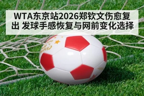 WTA东京站2026郑钦文伤愈复出 发球手感恢复与网前变化选择