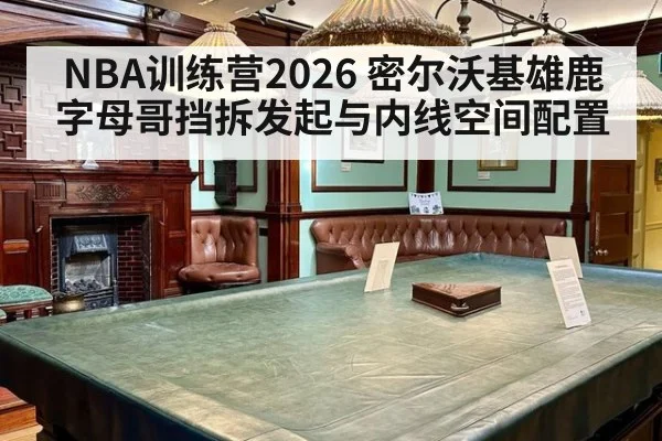 NBA训练营2026 密尔沃基雄鹿字母哥挡拆发起与内线空间配置