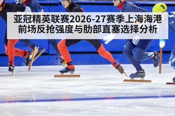 亚冠精英联赛2026-27赛季上海海港前场反抢强度与肋部直塞选择分析