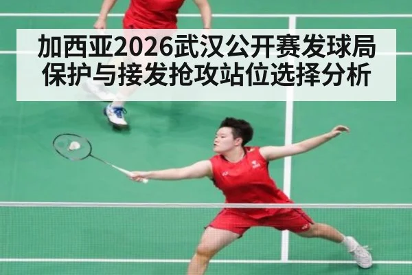 加西亚2026武汉公开赛发球局保护与接发抢攻站位选择分析