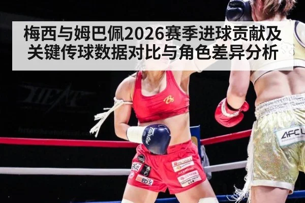 梅西与姆巴佩2026赛季进球贡献及关键传球数据对比与角色差异分析