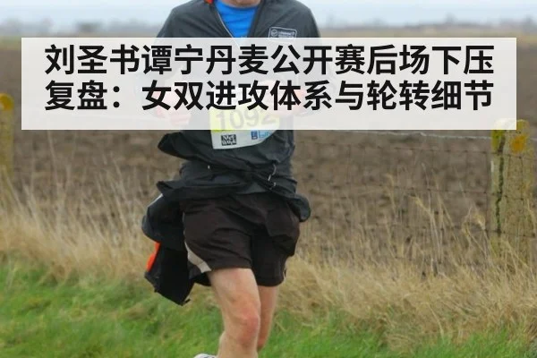 刘圣书谭宁丹麦公开赛后场下压复盘:女双进攻体系与轮转细节