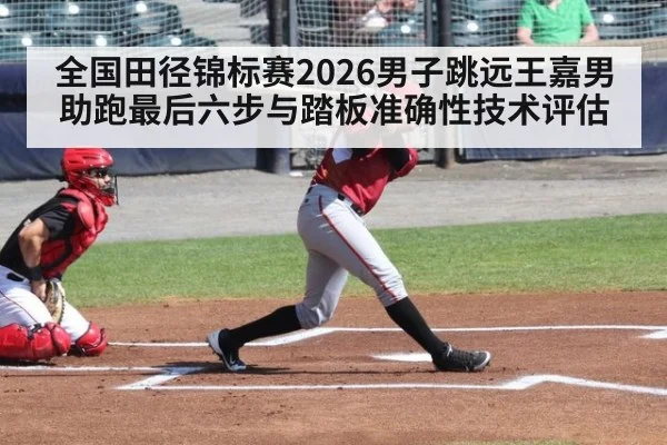 全国田径锦标赛2026男子跳远王嘉男助跑最后六步与踏板准确性技术评估