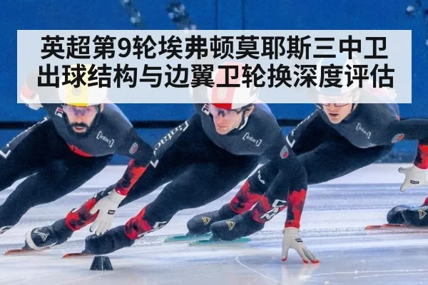 英超第9轮埃弗顿莫耶斯三中卫出球结构与边翼卫轮换深度评估