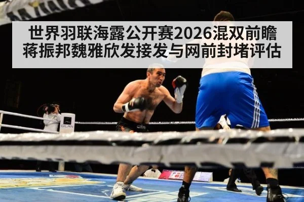 世界羽联海露公开赛2026混双前瞻 蒋振邦魏雅欣发接发与网前封堵评估