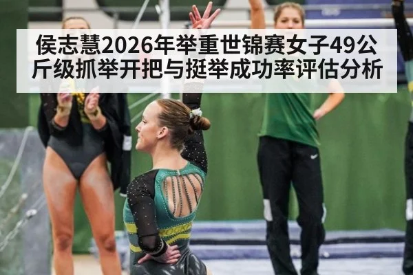 侯志慧2026年举重世锦赛女子49公斤级抓举开把与挺举成功率评估分析